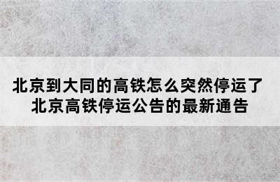 北京到大同的高铁怎么突然停运了 北京高铁停运公告的最新通告